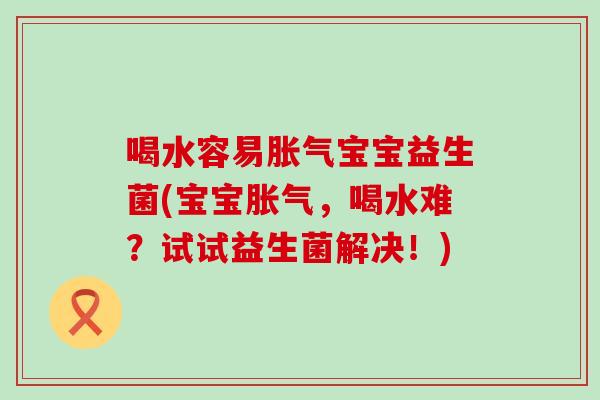 喝水容易胀气宝宝益生菌(宝宝胀气，喝水难？试试益生菌解决！)