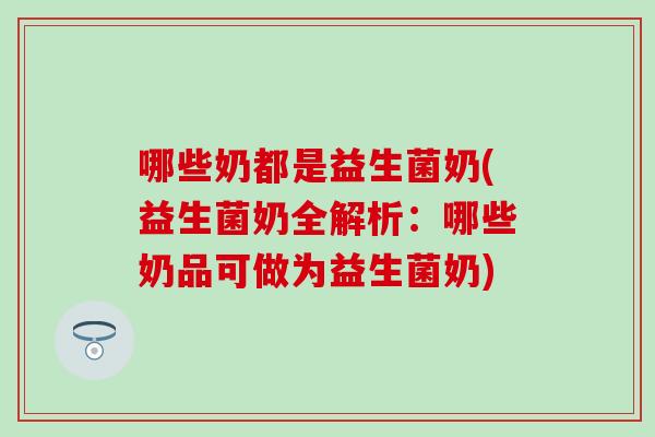 哪些奶都是益生菌奶(益生菌奶全解析：哪些奶品可做为益生菌奶)