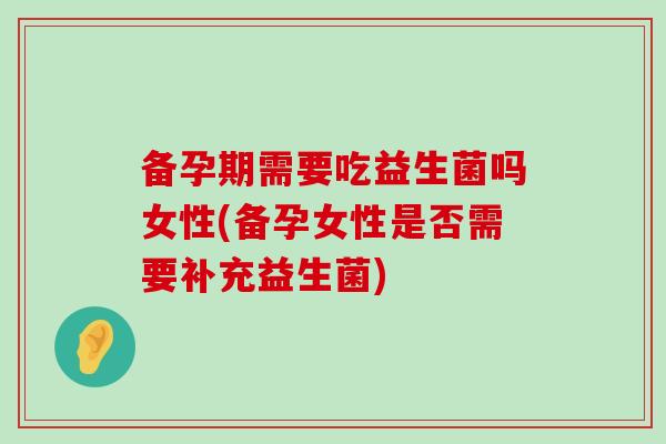 备孕期需要吃益生菌吗女性(备孕女性是否需要补充益生菌)