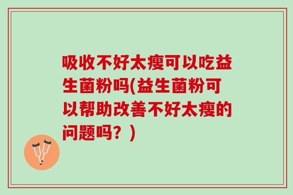 吸收不好太瘦可以吃益生菌粉吗(益生菌粉可以帮助改善不好太瘦的问题吗？)