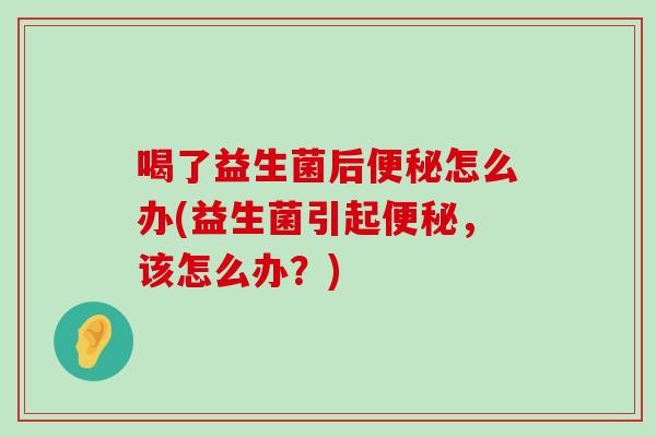 喝了益生菌后便秘怎么办(益生菌引起便秘，该怎么办？)