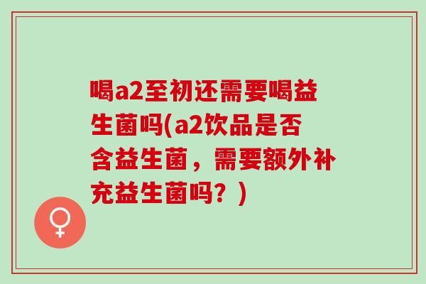 喝a2至初还需要喝益生菌吗(a2饮品是否含益生菌，需要额外补充益生菌吗？)