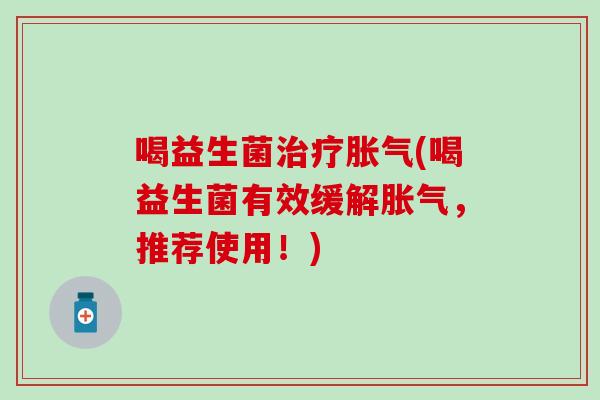 喝益生菌治疗胀气(喝益生菌有效缓解胀气，推荐使用！)
