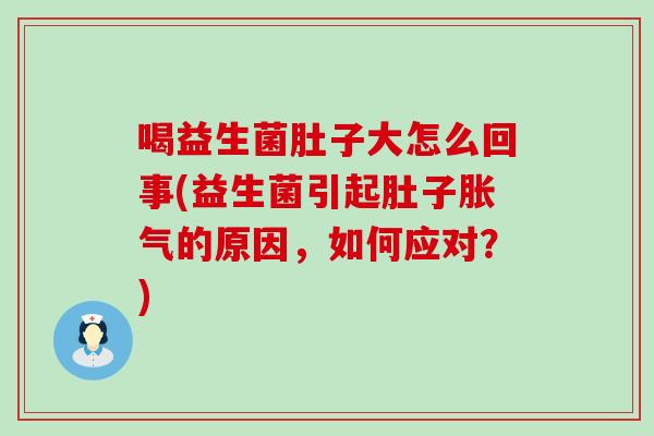 喝益生菌肚子大怎么回事(益生菌引起肚子胀气的原因，如何应对？)