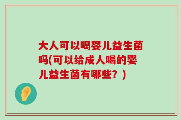 大人可以喝婴儿益生菌吗(可以给成人喝的婴儿益生菌有哪些？)