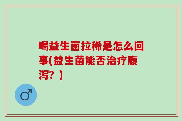 喝益生菌拉稀是怎么回事(益生菌能否治疗腹泻？)