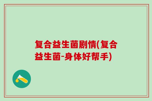 复合益生菌剧情(复合益生菌-身体好帮手) 复合益生菌剧情(复合益生菌-身体好帮手)