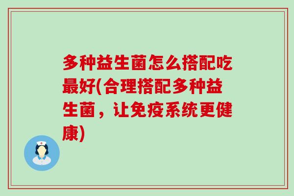 多种益生菌怎么搭配吃好(合理搭配多种益生菌,让系统更健康) 多种益生菌怎么搭配吃好(合理搭配多种益生菌,让系统更健康)