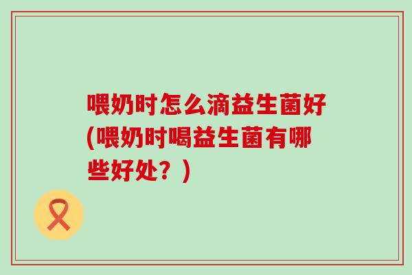 喂奶时怎么滴益生菌好(喂奶时喝益生菌有哪些好处？)