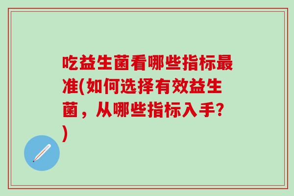 吃益生菌看哪些指标最准(如何选择有效益生菌，从哪些指标入手？)