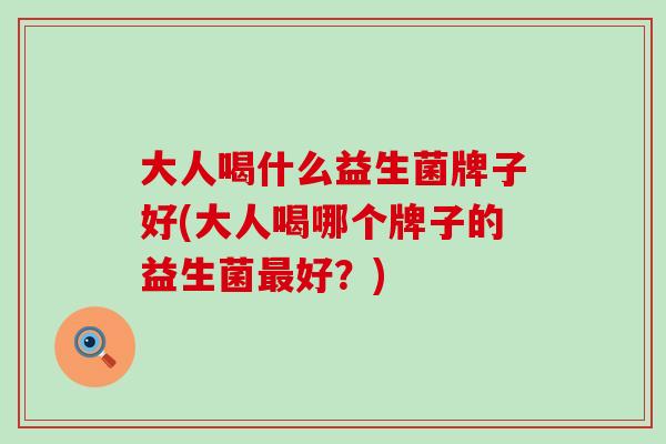 大人喝什么益生菌牌子好(大人喝哪个牌子的益生菌最好？)