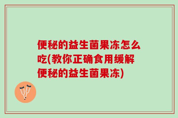 便秘的益生菌果冻怎么吃(教你正确食用缓解便秘的益生菌果冻)