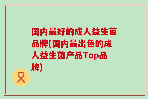 国内最好的成人益生菌品牌(国内最出色的成人益生菌产品Top品牌)