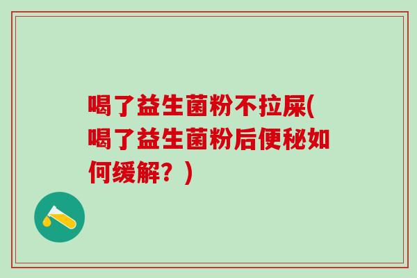 喝了益生菌粉不拉屎(喝了益生菌粉后便秘如何缓解？)