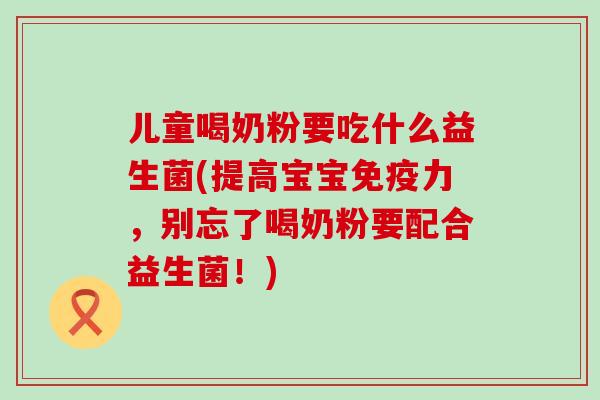 儿童喝奶粉要吃什么益生菌(提高宝宝免疫力，别忘了喝奶粉要配合益生菌！)