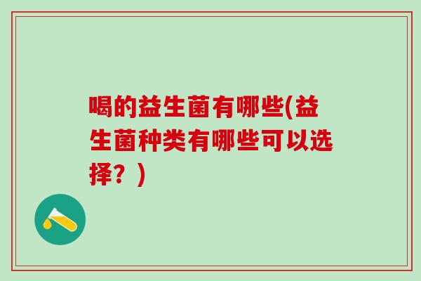 喝的益生菌有哪些(益生菌种类有哪些可以选择?) 喝的益生菌有哪些(益生菌种类有哪些可以选择?)
