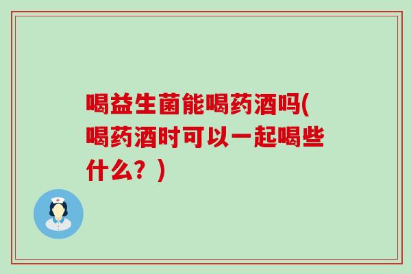 喝益生菌能喝药酒吗(喝药酒时可以一起喝些什么？)