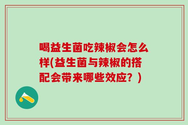 喝益生菌吃辣椒会怎么样(益生菌与辣椒的搭配会带来哪些效应？)