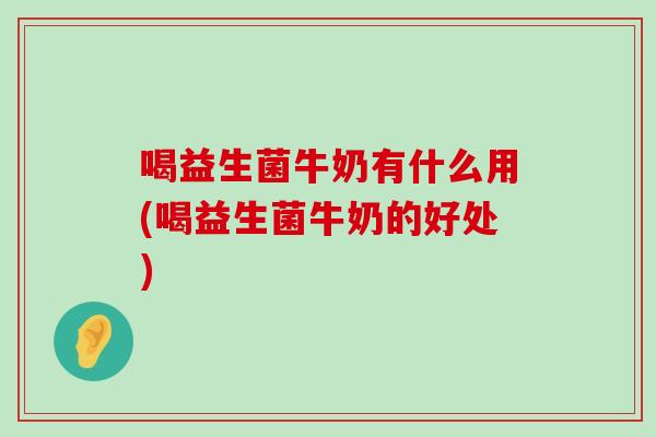 喝益生菌牛奶有什么用(喝益生菌牛奶的好处)