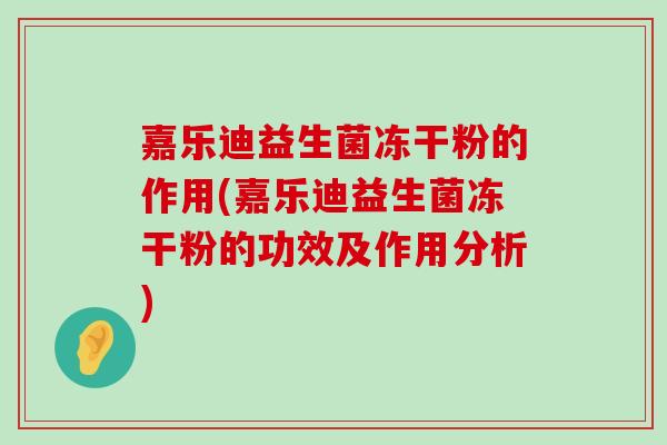 嘉乐迪益生菌冻干粉的作用(嘉乐迪益生菌冻干粉的功效及作用分析) 嘉乐迪益生菌冻干粉的作用(嘉乐迪益生菌冻干粉的功效及作用分析)