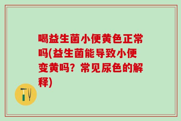 喝益生菌小便黄色正常吗(益生菌能导致小便变黄吗？常见尿色的解释)
