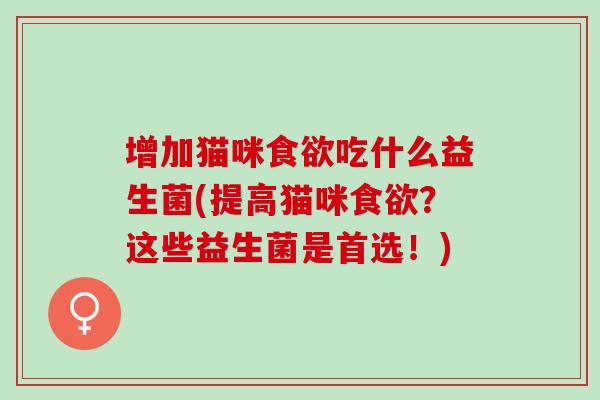 增加猫咪食欲吃什么益生菌(提高猫咪食欲？这些益生菌是首选！)