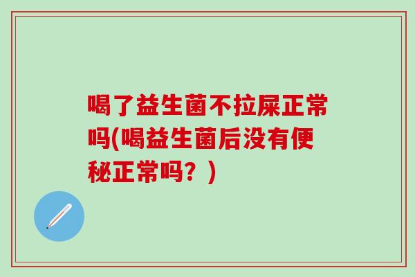喝了益生菌不拉屎正常吗(喝益生菌后没有便秘正常吗？)