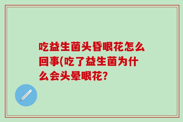 吃益生菌头昏眼花怎么回事(吃了益生菌为什么会头晕眼花? 吃益生菌头昏眼花怎么回事(吃了益生菌为什么会头晕眼花?