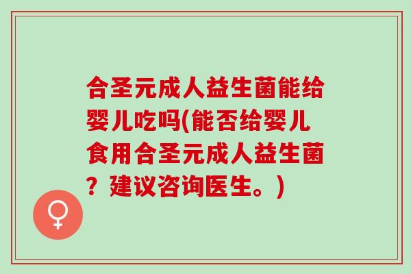 合圣元成人益生菌能给婴儿吃吗(能否给婴儿食用合圣元成人益生菌？建议咨询医生。)