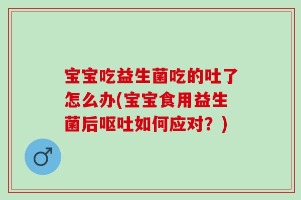 宝宝吃益生菌吃的吐了怎么办(宝宝食用益生菌后如何应对？)