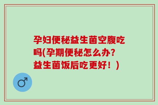 孕妇益生菌空腹吃吗(孕期怎么办?益生菌饭后吃更好!) 孕妇益生菌空腹吃吗(孕期怎么办?益生菌饭后吃更好!)