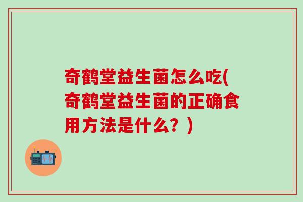奇鹤堂益生菌怎么吃(奇鹤堂益生菌的正确食用方法是什么?) 奇鹤堂益生菌怎么吃(奇鹤堂益生菌的正确食用方法是什么?)