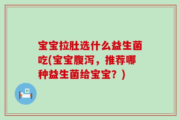 宝宝拉肚选什么益生菌吃(宝宝腹泻，推荐哪种益生菌给宝宝？)