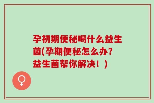 孕初期便秘喝什么益生菌(孕期便秘怎么办？益生菌帮你解决！)