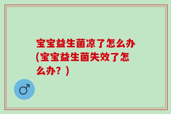 宝宝益生菌凉了怎么办(宝宝益生菌失效了怎么办?) 宝宝益生菌凉了怎么办(宝宝益生菌失效了怎么办?)