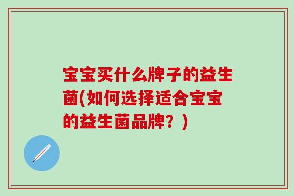 宝宝买什么牌子的益生菌(如何选择适合宝宝的益生菌品牌？)