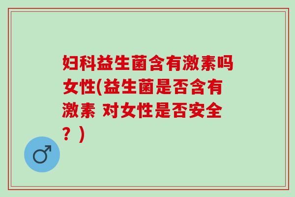 妇科益生菌含有激素吗女性(益生菌是否含有激素 对女性是否安全？)