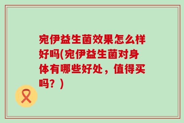 宛伊益生菌效果怎么样好吗(宛伊益生菌对身体有哪些好处，值得买吗？)