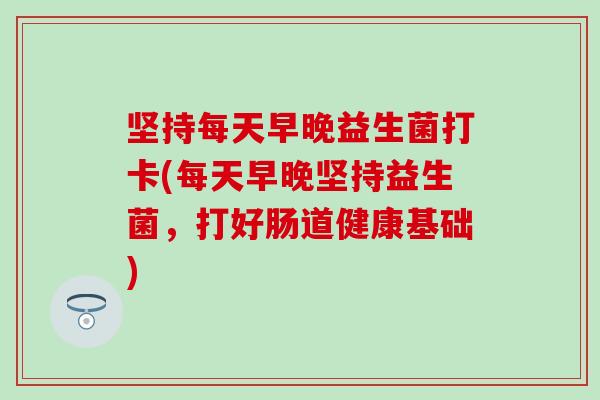 坚持每天早晚益生菌打卡(每天早晚坚持益生菌，打好肠道健康基础)