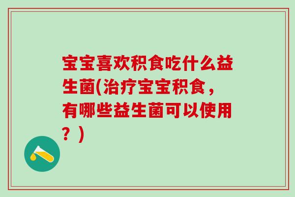 宝宝喜欢积食吃什么益生菌(治疗宝宝积食，有哪些益生菌可以使用？)