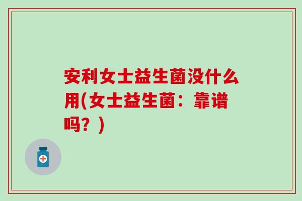 安利女士益生菌没什么用(女士益生菌：靠谱吗？)