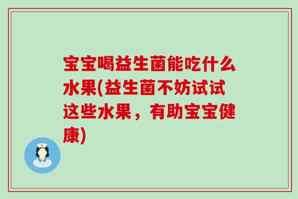 宝宝喝益生菌能吃什么水果(益生菌不妨试试这些水果,有助宝宝健康) 宝宝喝益生菌能吃什么水果(益生菌不妨试试这些水果,有助宝宝健康)
