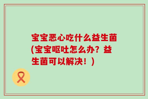 宝宝恶心吃什么益生菌(宝宝呕吐怎么办？益生菌可以解决！)