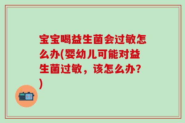 宝宝喝益生菌会怎么办(婴幼儿可能对益生菌,该怎么办?) 宝宝喝益生菌会怎么办(婴幼儿可能对益生菌,该怎么办?)