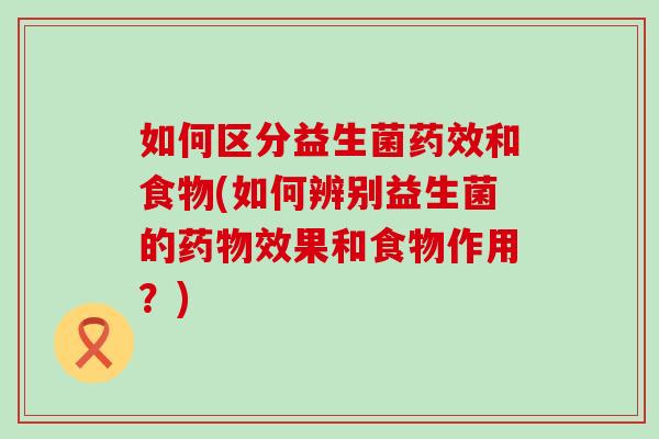 如何区分益生菌药效和食物(如何辨别益生菌的药物效果和食物作用？)