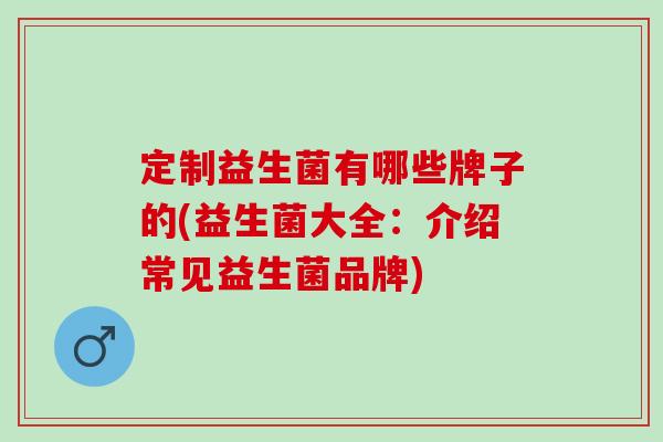 定制益生菌有哪些牌子的(益生菌大全：介绍常见益生菌品牌)