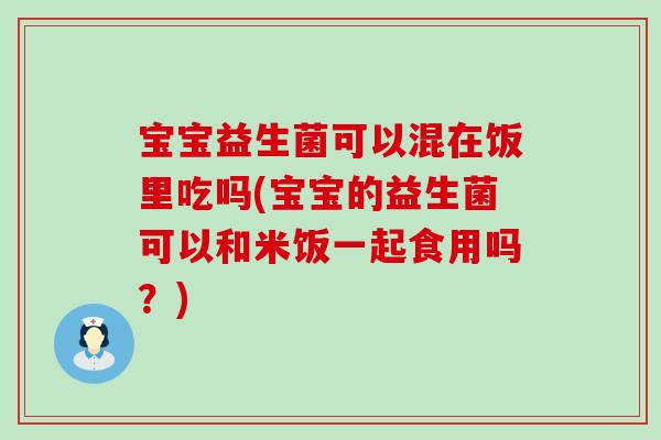 宝宝益生菌可以混在饭里吃吗(宝宝的益生菌可以和米饭一起食用吗？)