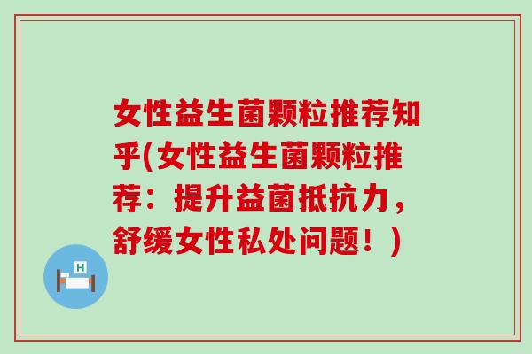 女性益生菌颗粒推荐知乎(女性益生菌颗粒推荐:提升益菌,舒缓女性私处问题!) 女性益生菌颗粒推荐知乎(女性益生菌颗粒推荐:提升益菌,舒缓女性私处问题!)
