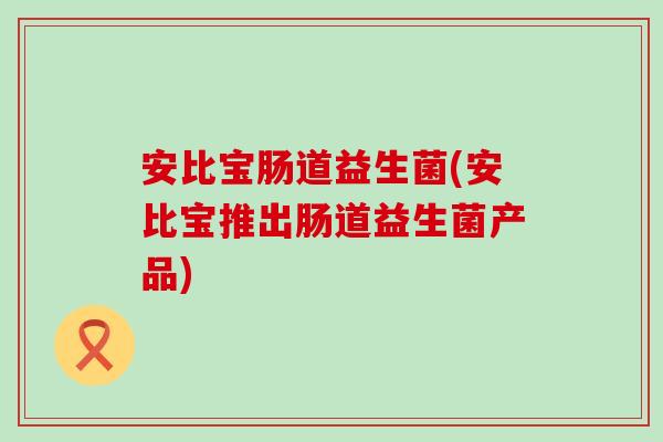 安比宝肠道益生菌(安比宝推出肠道益生菌产品)