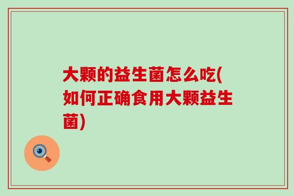 大颗的益生菌怎么吃(如何正确食用大颗益生菌)